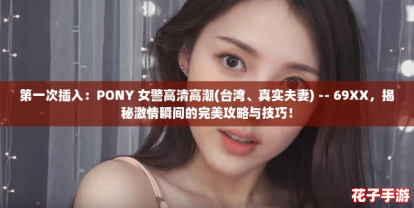 第一次插入：PONY 女警高清高潮(台湾、真实夫妻) -- 69XX，揭秘激情瞬间的完美攻略与技巧！