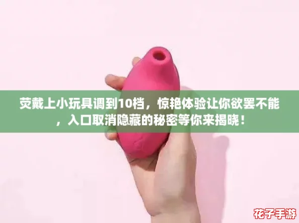 荧戴上小玩具调到10档，惊艳体验让你欲罢不能，入口取消隐藏的秘密等你来揭晓！