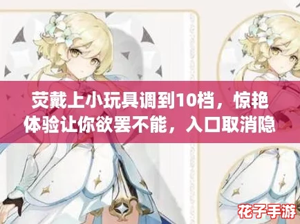 荧戴上小玩具调到10档，惊艳体验让你欲罢不能，入口取消隐藏的秘密等你来揭晓！