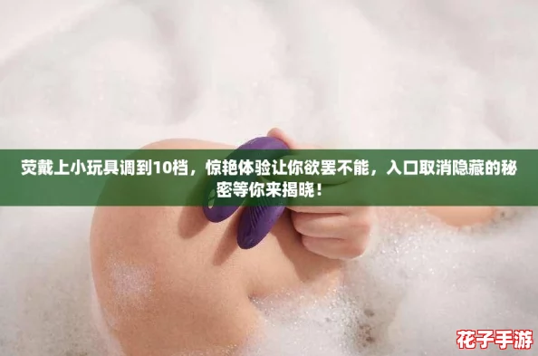 荧戴上小玩具调到10档，惊艳体验让你欲罢不能，入口取消隐藏的秘密等你来揭晓！