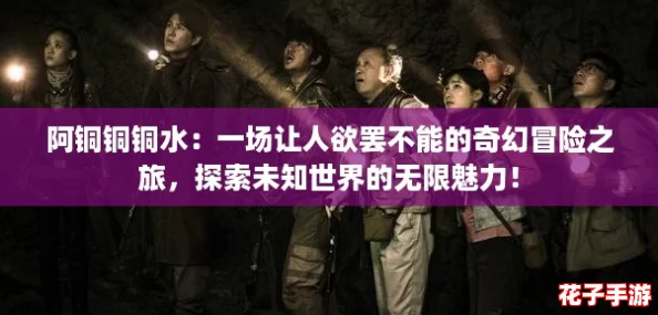 阿铜铜铜水：一场让人欲罢不能的奇幻冒险之旅，探索未知世界的无限魅力！