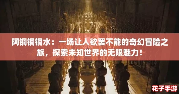 阿铜铜铜水：一场让人欲罢不能的奇幻冒险之旅，探索未知世界的无限魅力！