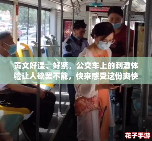 黄文好湿、好紧，公交车上的刺激体验让人欲罢不能，快来感受这份爽快！