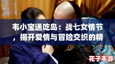 韦小宝通吃岛：战七女情节，揭开爱情与冒险交织的精彩游戏评测！