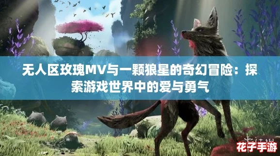 无人区玫瑰MV与一颗狼星的奇幻冒险：探索游戏世界中的爱与勇气