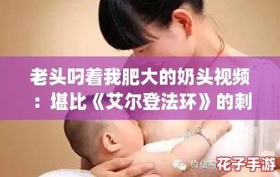 老头叼着我肥大的奶头视频：堪比《艾尔登法环》的刺激体验