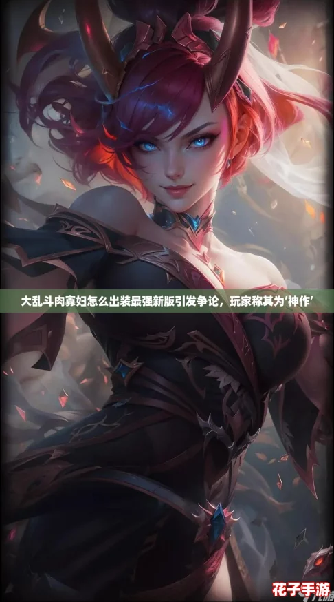 大乱斗肉寡妇怎么出装最强新版引发争论，玩家称其为‘神作’