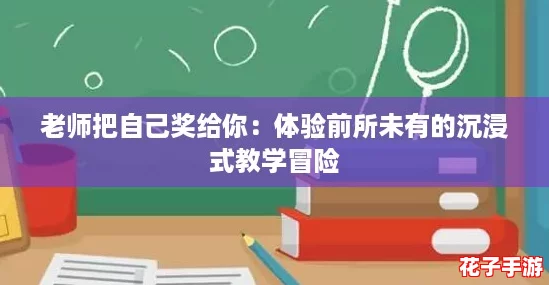 老师把自己奖给你：体验前所未有的沉浸式教学冒险