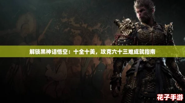 解锁黑神话悟空：十全十美，攻克六十三难成就指南