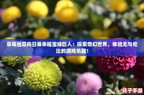 草莓丝瓜向日葵幸福宝绿巨人:探索奇幻世界,体验无与伦比的游戏乐趣! 草莓丝瓜向日葵幸福宝绿巨人:探索奇幻世界,体验无与伦比的游戏乐趣!