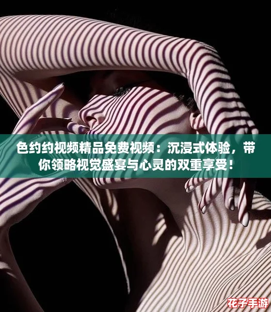 色约约视频精品免费视频:沉浸式体验,带你领略视觉盛宴与心灵的双重享受! 色约约视频精品免费视频:沉浸式体验,带你领略视觉盛宴与心灵的双重享受!