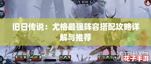 旧日传说:尤格最强阵容搭配攻略详解与推荐 旧日传说:尤格最强阵容搭配攻略详解与推荐
