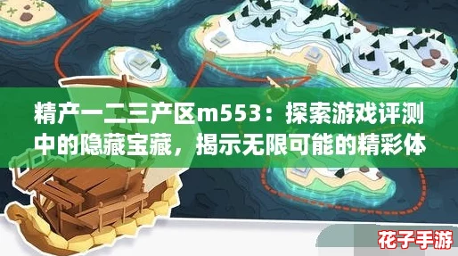 精产一二三产区m553：探索游戏评测中的隐藏宝藏，揭示无限可能的精彩体验！