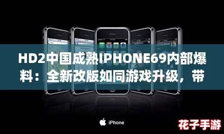 HD2中国成熟IPHONE69内部爆料:全新改版如同游戏升级,带你体验前所未有的畅快! HD2中国成熟IPHONE69内部爆料:全新改版如同游戏升级,带你体验前所未有的畅快!