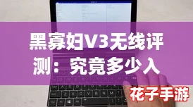 黑寡妇V3无线评测：究竟多少入手才算超值？揭开性价比的真相！
