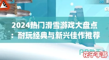 2024热门滑雪游戏大盘点：耐玩经典与新兴佳作推荐