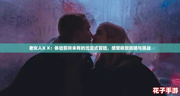 老女人X X：体验前所未有的沉浸式冒险，感受极致震撼与挑战