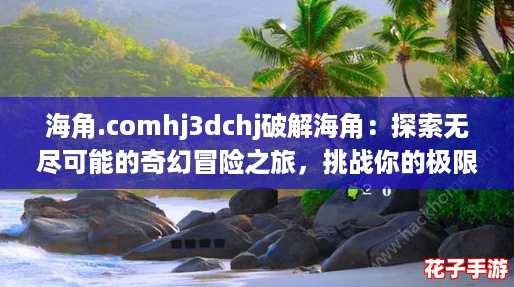 海角.comhj3dchj破解海角：探索无尽可能的奇幻冒险之旅，挑战你的极限！