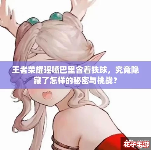王者荣耀瑶嘴巴里含着铁球，究竟隐藏了怎样的秘密与挑战？
