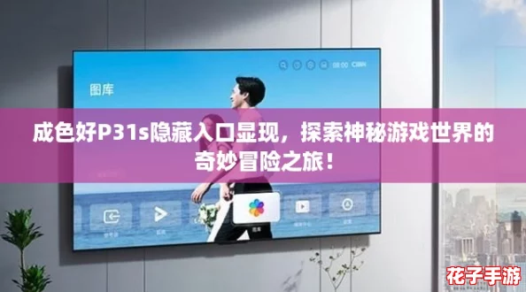 成色好P31s隐藏入口显现，探索神秘游戏世界的奇妙冒险之旅！