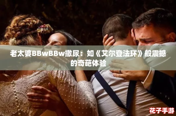 老太婆BBwBBw撒尿：如《艾尔登法环》般震撼的奇葩体验