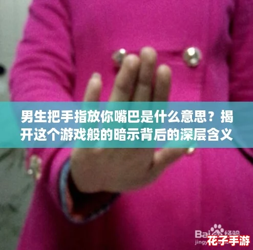 男生把手指放你嘴巴是什么意思？揭开这个游戏般的暗示背后的深层含义！
