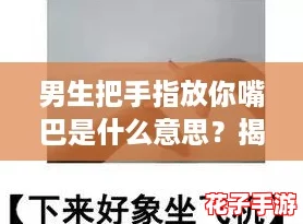 男生把手指放你嘴巴是什么意思？揭开这个游戏般的暗示背后的深层含义！