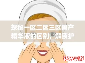 探秘一区二区三区国产精华液的区别，解锁护肤游戏中的胜利秘籍！