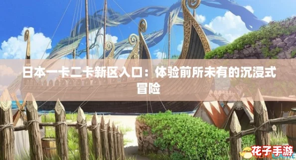 日本一卡二卡新区入口：体验前所未有的沉浸式冒险