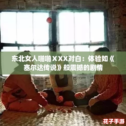 东北女人啪啪ⅩXX对白：体验如《塞尔达传说》般震撼的剧情