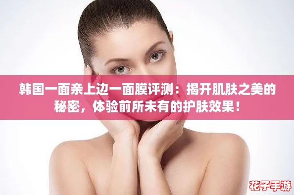 韩国一面亲上边一面膜评测：揭开肌肤之美的秘密，体验前所未有的护肤效果！