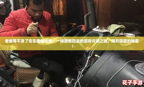 老板等不及了在车里做文章：一场激情四溢的游戏评测之旅，揭开隐藏的秘密！