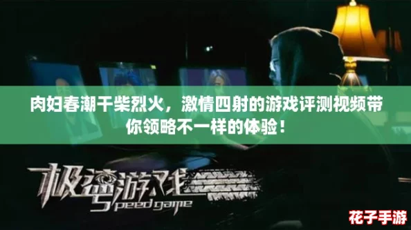 肉妇春潮干柴烈火，激情四射的游戏评测视频带你领略不一样的体验！