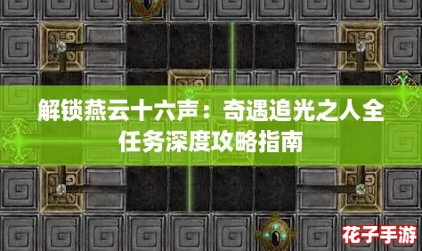 解锁燕云十六声:奇遇追光之人全任务深度攻略指南 解锁燕云十六声:奇遇追光之人全任务深度攻略指南