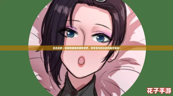 北北北砂:探索更便宜的游戏世界,尽享无与伦比的乐趣与惊喜! 北北北砂:探索更便宜的游戏世界,尽享无与伦比的乐趣与惊喜!
