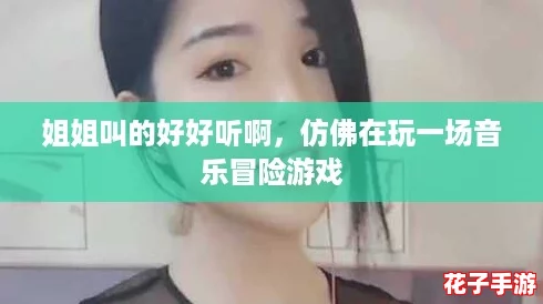 姐姐叫的好好听啊，仿佛在玩一场音乐冒险游戏