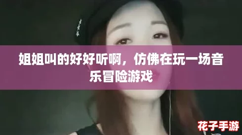 姐姐叫的好好听啊，仿佛在玩一场音乐冒险游戏