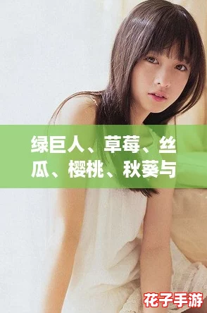 绿巨人、草莓、丝瓜、樱桃、秋葵与榴莲:一场味蕾的冒险,探索水果与蔬菜的奇妙世界! 绿巨人、草莓、丝瓜、樱桃、秋葵与榴莲:一场味蕾的冒险,探索水果与蔬菜的奇妙世界!