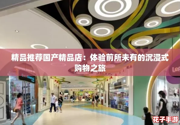 精品推荐国产精品店:体验前所未有的沉浸式购物之旅 精品推荐国产精品店:体验前所未有的沉浸式购物之旅
