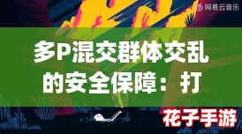 多P混交群体交乱的安全保障：打造无忧派对的终极攻略与秘籍