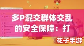 多P混交群体交乱的安全保障：打造无忧派对的终极攻略与秘籍