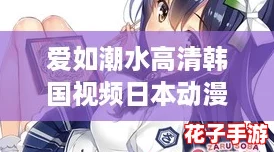 爱如潮水高清韩国视频日本动漫：体验前所未有的沉浸感