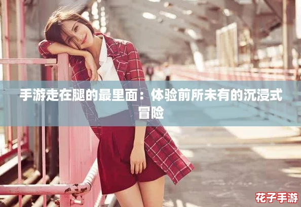手游走在腿的最里面：体验前所未有的沉浸式冒险