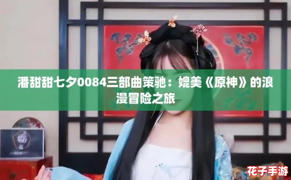 潘甜甜七夕0084三部曲策驰：媲美《原神》的浪漫冒险之旅