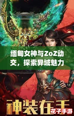 缅甸女神与ZoZ动交，探索异域魅力与游戏激情的完美结合！