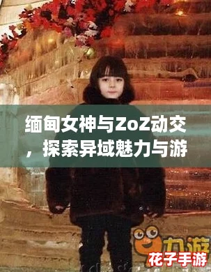 缅甸女神与ZoZ动交,探索异域魅力与游戏激情的完美结合! 缅甸女神与ZoZ动交,探索异域魅力与游戏激情的完美结合!