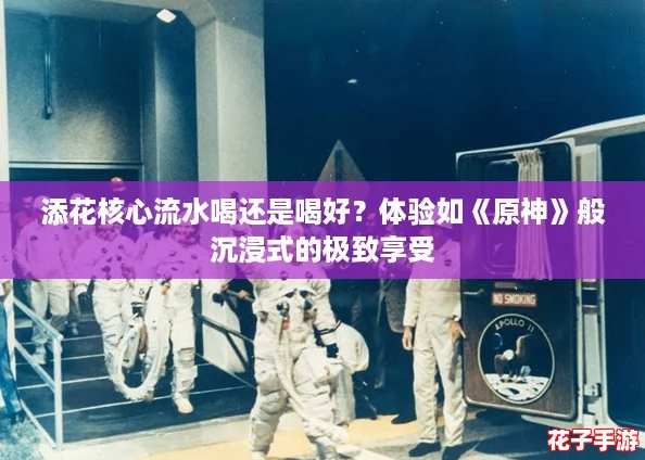 添花核心流水喝还是喝好?体验如《原神》般沉浸式的极致享受 添花核心流水喝还是喝好?体验如《原神》般沉浸式的极致享受