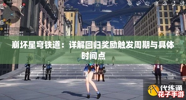 崩坏星穹铁道:详解回归奖励触发周期与具体时间点 崩坏星穹铁道:详解回归奖励触发周期与具体时间点