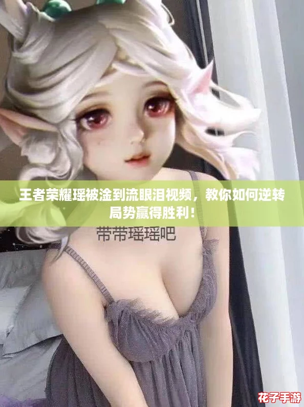 王者荣耀瑶被淦到流眼泪视频，教你如何逆转局势赢得胜利！