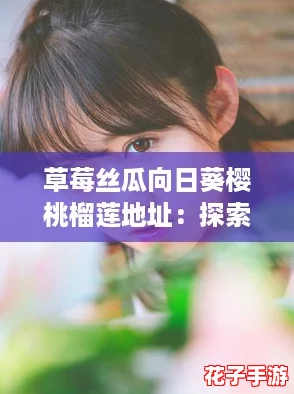 草莓丝瓜向日葵樱桃榴莲地址：探索这款游戏的奇妙世界，体验无与伦比的乐趣！